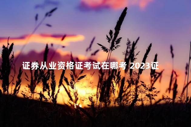 证券从业资格证考试在哪考 2023证券从业资格报名入口